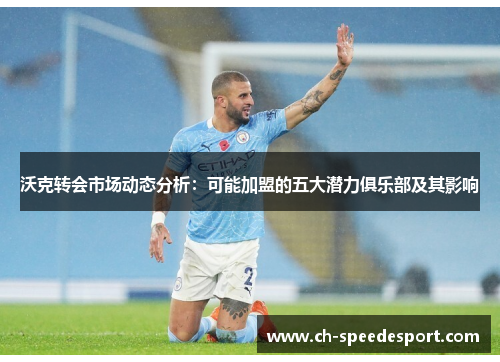 沃克转会市场动态分析：可能加盟的五大潜力俱乐部及其影响