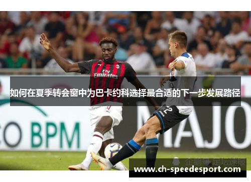 如何在夏季转会窗中为巴卡约科选择最合适的下一步发展路径
