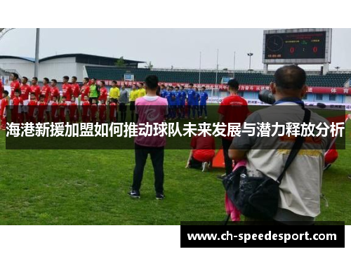 海港新援加盟如何推动球队未来发展与潜力释放分析