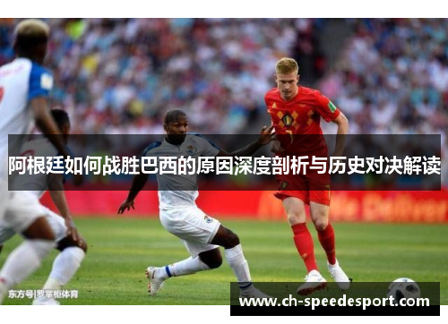阿根廷如何战胜巴西的原因深度剖析与历史对决解读